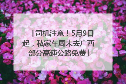 司机注意！5月9日起，私家车周末去广西部分高速公路免费